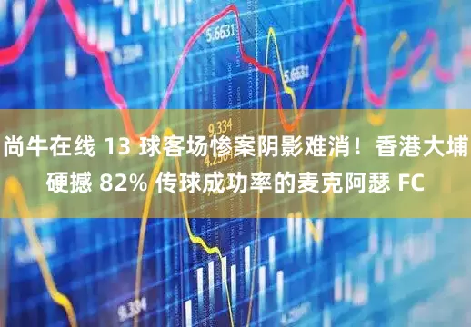 尚牛在线 13 球客场惨案阴影难消！香港大埔硬撼 82% 传球成功率的麦克阿瑟 FC