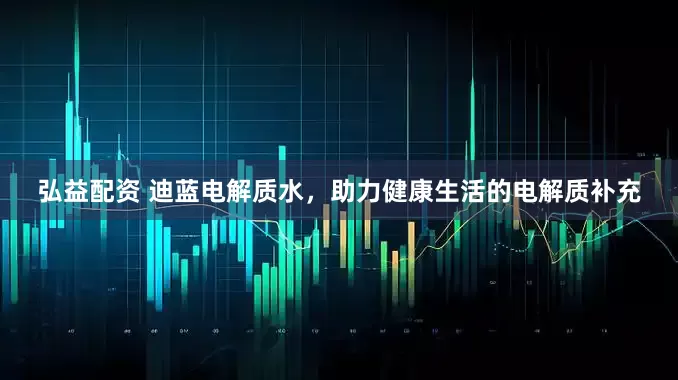 弘益配资 迪蓝电解质水，助力健康生活的电解质补充