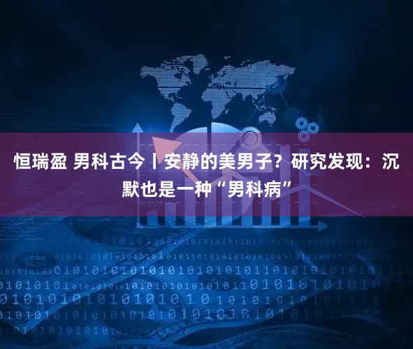 恒瑞盈 男科古今丨安静的美男子？研究发现：沉默也是一种“男科病”