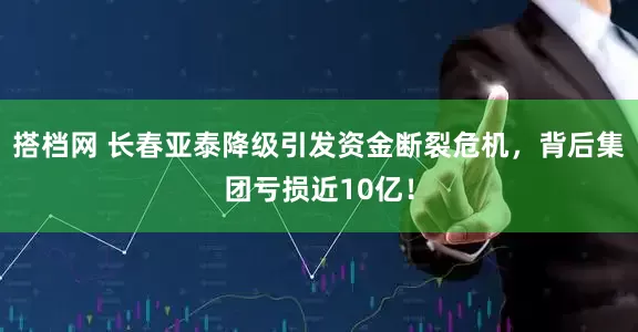 搭档网 长春亚泰降级引发资金断裂危机，背后集团亏损近10亿！