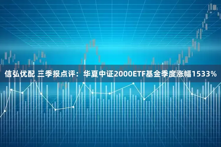 信弘优配 三季报点评：华夏中证2000ETF基金季度涨幅1533%