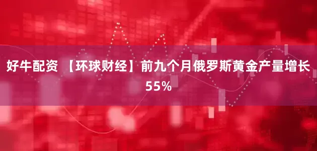 好牛配资 【环球财经】前九个月俄罗斯黄金产量增长55%