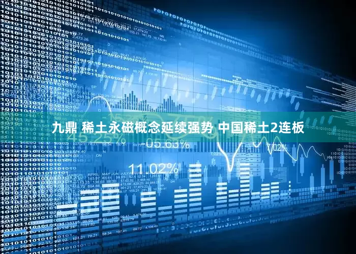 九鼎 稀土永磁概念延续强势 中国稀土2连板