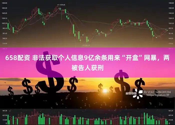 658配资 非法获取个人信息9亿余条用来“开盒”网暴，两被告人获刑