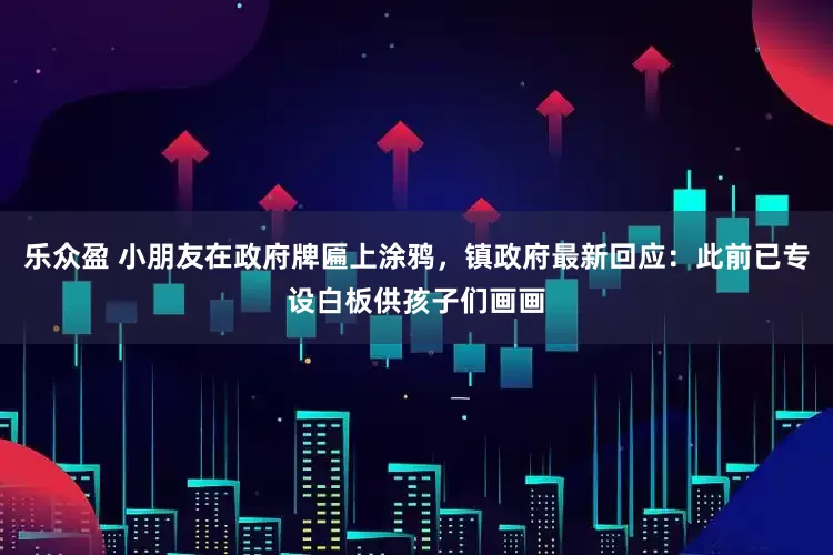 乐众盈 小朋友在政府牌匾上涂鸦，镇政府最新回应：此前已专设白板供孩子们画画