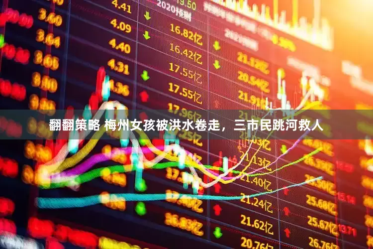 翻翻策略 梅州女孩被洪水卷走，三市民跳河救人